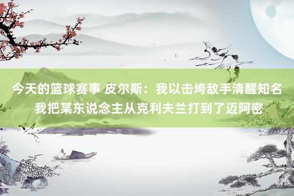 今天的篮球赛事 皮尔斯：我以击垮敌手清醒知名 我把某东说念主从克利夫兰打到了迈阿密