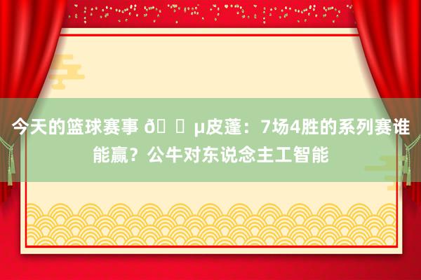 今天的篮球赛事 😵皮蓬：7场4胜的系列赛谁能赢？公牛对东说念主工智能