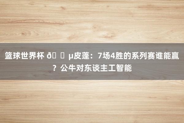 篮球世界杯 😵皮蓬：7场4胜的系列赛谁能赢？公牛对东谈主工智能