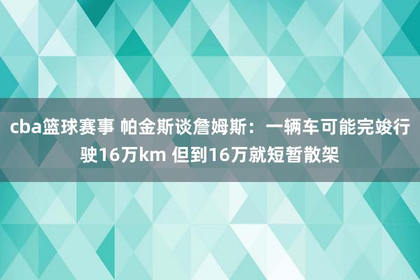 cba篮球赛事 帕金斯谈詹姆斯：一辆车可能完竣行驶16万km 但到16万就短暂散架