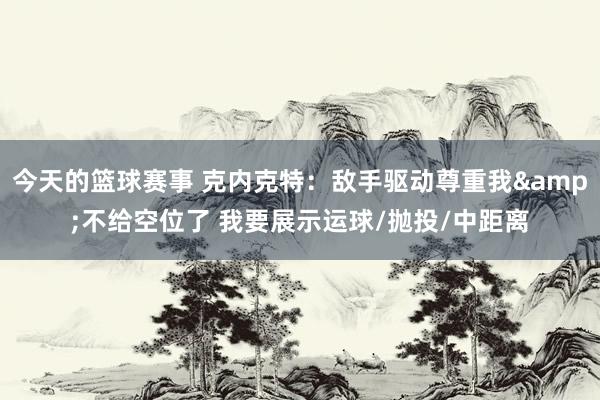 今天的篮球赛事 克内克特：敌手驱动尊重我&不给空位了 我要展示运球/抛投/中距离