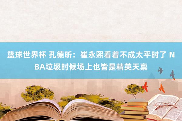 篮球世界杯 孔德昕：崔永熙看着不成太平时了 NBA垃圾时候场上也皆是精英天禀