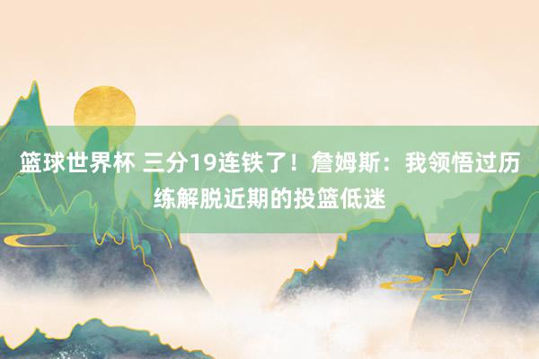 篮球世界杯 三分19连铁了！詹姆斯：我领悟过历练解脱近期的投篮低迷