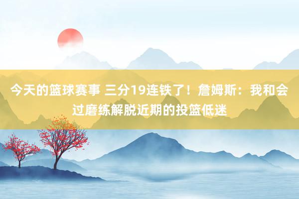 今天的篮球赛事 三分19连铁了！詹姆斯：我和会过磨练解脱近期的投篮低迷