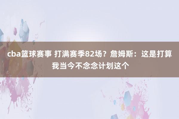 cba篮球赛事 打满赛季82场？詹姆斯：这是打算 我当今不念念计划这个