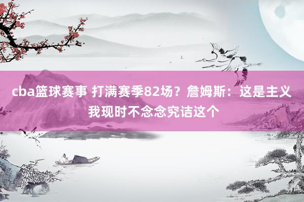 cba篮球赛事 打满赛季82场？詹姆斯：这是主义 我现时不念念究诘这个