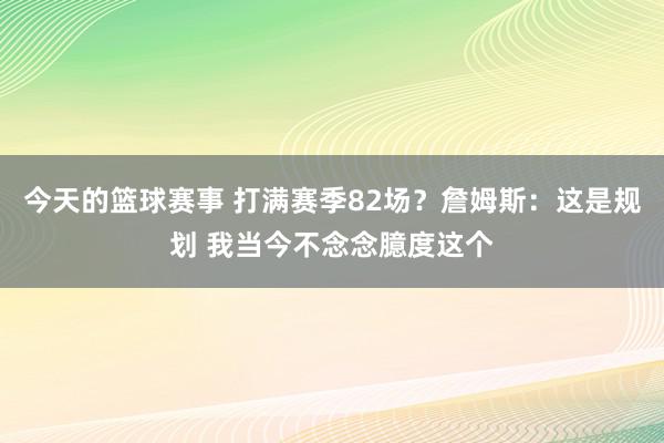 今天的篮球赛事 打满赛季82场？詹姆斯：这是规划 我当今不念念臆度这个