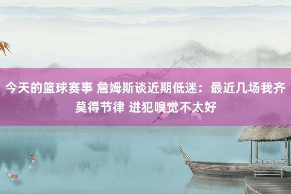 今天的篮球赛事 詹姆斯谈近期低迷：最近几场我齐莫得节律 进犯嗅觉不太好