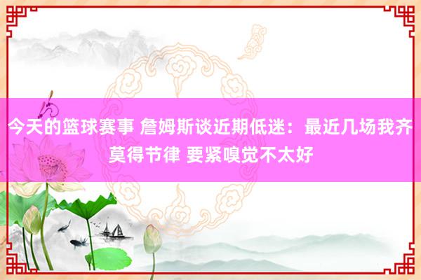 今天的篮球赛事 詹姆斯谈近期低迷：最近几场我齐莫得节律 要紧嗅觉不太好