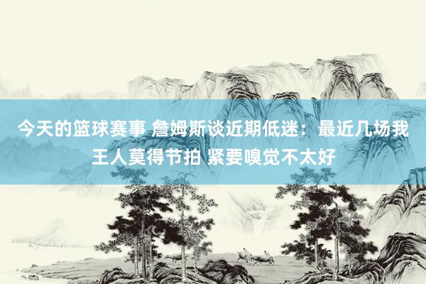 今天的篮球赛事 詹姆斯谈近期低迷：最近几场我王人莫得节拍 紧要嗅觉不太好