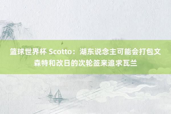 篮球世界杯 Scotto：湖东说念主可能会打包文森特和改日的次轮签来追求瓦兰