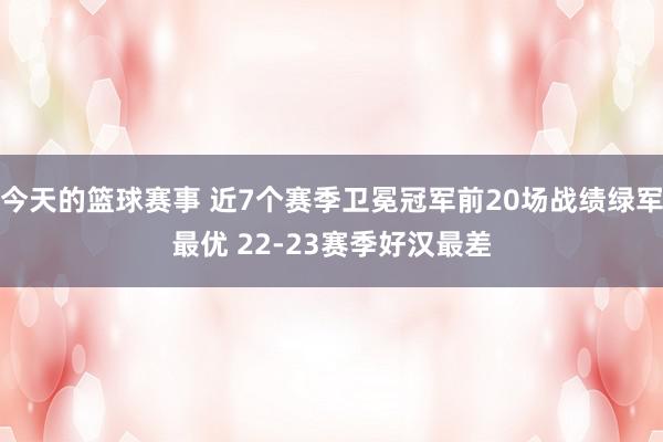 今天的篮球赛事 近7个赛季卫冕冠军前20场战绩绿军最优 22-23赛季好汉最差