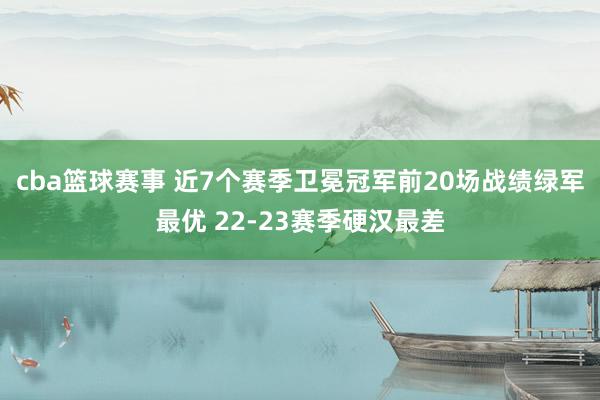 cba篮球赛事 近7个赛季卫冕冠军前20场战绩绿军最优 22-23赛季硬汉最差