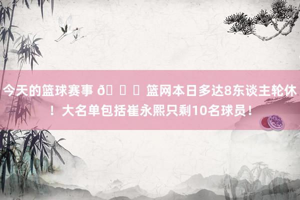 今天的篮球赛事 👀篮网本日多达8东谈主轮休！大名单包括崔永熙只剩10名球员！