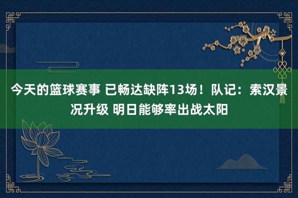 今天的篮球赛事 已畅达缺阵13场！队记：索汉景况升级 明日能够率出战太阳