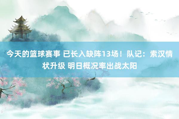 今天的篮球赛事 已长入缺阵13场！队记：索汉情状升级 明日概况率出战太阳