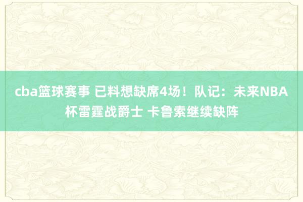 cba篮球赛事 已料想缺席4场！队记：未来NBA杯雷霆战爵士 卡鲁索继续缺阵