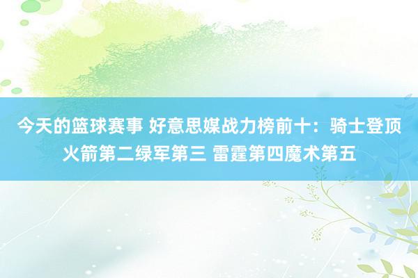 今天的篮球赛事 好意思媒战力榜前十：骑士登顶火箭第二绿军第三 雷霆第四魔术第五