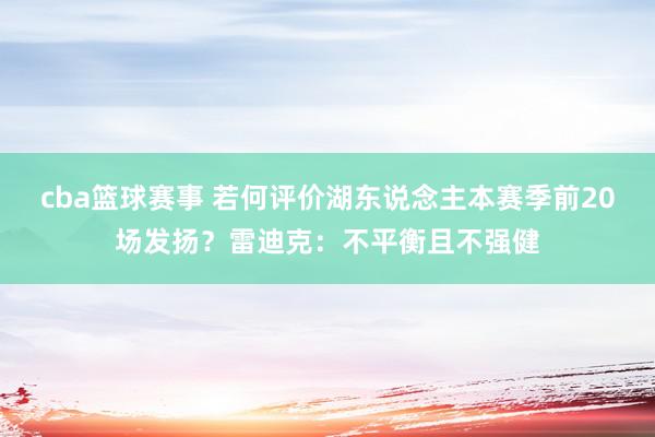 cba篮球赛事 若何评价湖东说念主本赛季前20场发扬？雷迪克：不平衡且不强健