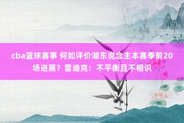 cba篮球赛事 何如评价湖东说念主本赛季前20场进展？雷迪克：不平衡且不相识