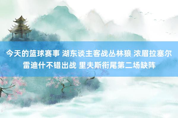 今天的篮球赛事 湖东谈主客战丛林狼 浓眉拉塞尔雷迪什不错出战 里夫斯衔尾第二场缺阵