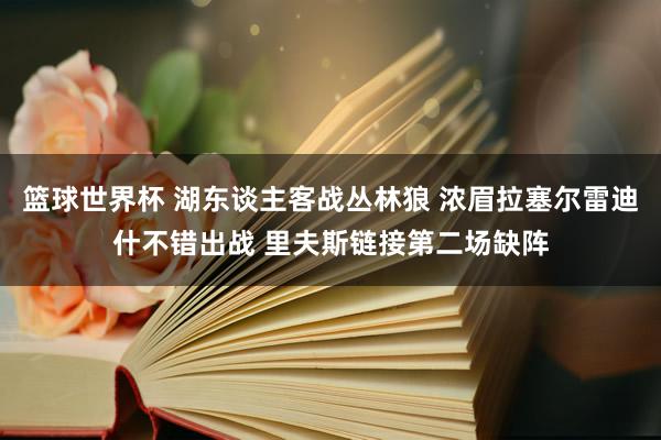 篮球世界杯 湖东谈主客战丛林狼 浓眉拉塞尔雷迪什不错出战 里夫斯链接第二场缺阵