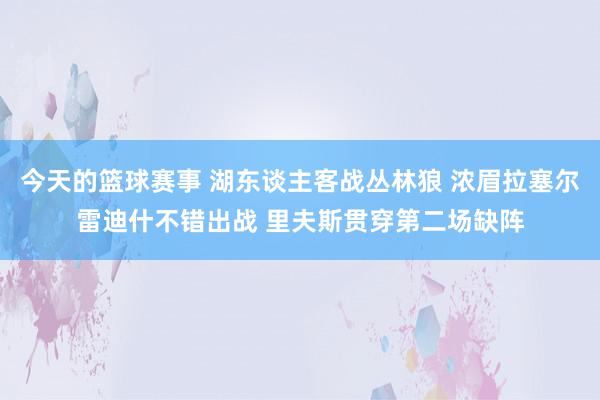 今天的篮球赛事 湖东谈主客战丛林狼 浓眉拉塞尔雷迪什不错出战 里夫斯贯穿第二场缺阵