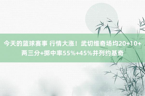 今天的篮球赛事 行情大涨！武切维奇场均20+10+两三分+掷中率55%+45%并列约基奇