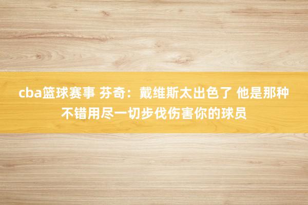 cba篮球赛事 芬奇：戴维斯太出色了 他是那种不错用尽一切步伐伤害你的球员