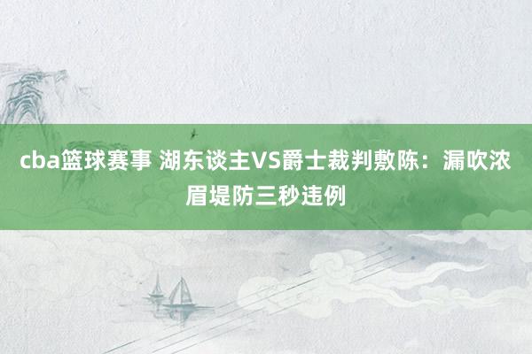 cba篮球赛事 湖东谈主VS爵士裁判敷陈：漏吹浓眉堤防三秒违例