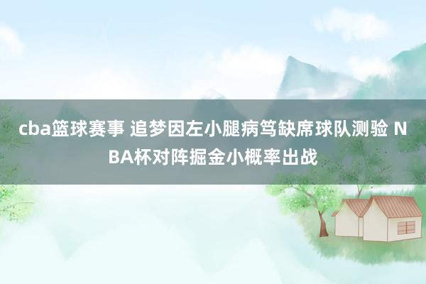 cba篮球赛事 追梦因左小腿病笃缺席球队测验 NBA杯对阵掘金小概率出战