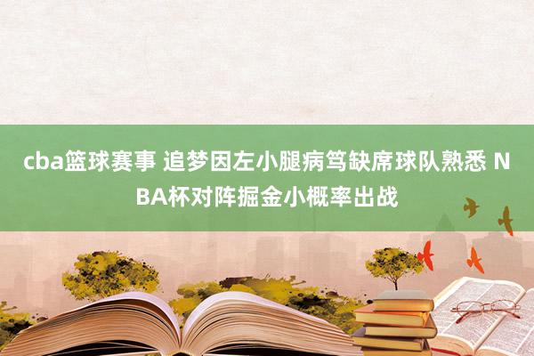 cba篮球赛事 追梦因左小腿病笃缺席球队熟悉 NBA杯对阵掘金小概率出战