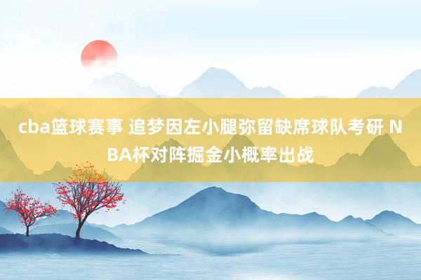 cba篮球赛事 追梦因左小腿弥留缺席球队考研 NBA杯对阵掘金小概率出战