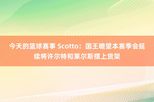 今天的篮球赛事 Scotto：国王瞻望本赛季会延续将许尔特和莱尔斯摆上货架