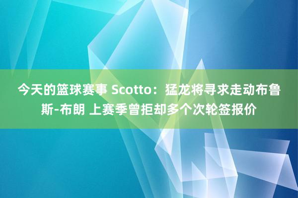 今天的篮球赛事 Scotto：猛龙将寻求走动布鲁斯-布朗 上赛季曾拒却多个次轮签报价