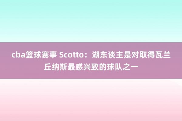 cba篮球赛事 Scotto：湖东谈主是对取得瓦兰丘纳斯最感兴致的球队之一