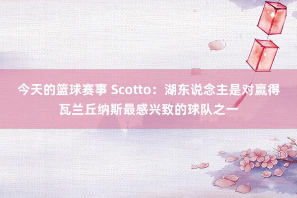 今天的篮球赛事 Scotto：湖东说念主是对赢得瓦兰丘纳斯最感兴致的球队之一