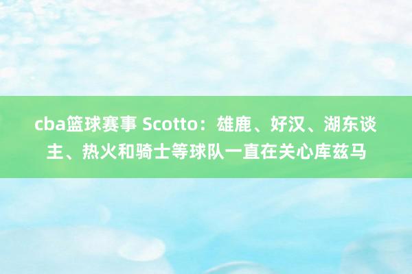 cba篮球赛事 Scotto：雄鹿、好汉、湖东谈主、热火和骑士等球队一直在关心库兹马