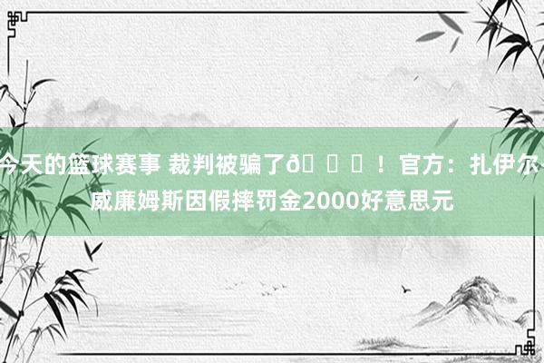 今天的篮球赛事 裁判被骗了😅！官方：扎伊尔-威廉姆斯因假摔罚金2000好意思元