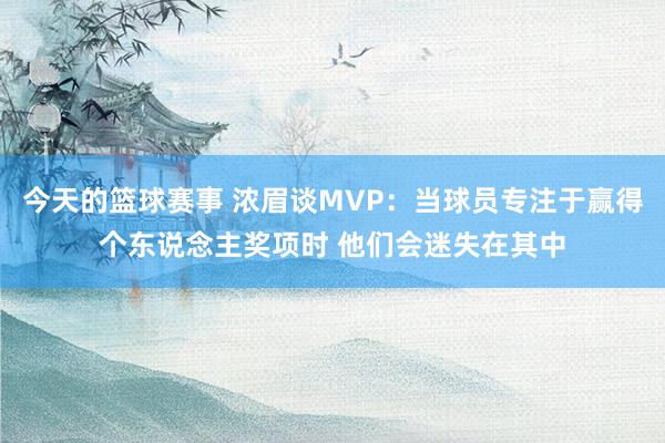 今天的篮球赛事 浓眉谈MVP：当球员专注于赢得个东说念主奖项时 他们会迷失在其中