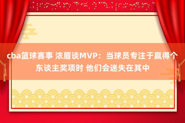 cba篮球赛事 浓眉谈MVP：当球员专注于赢得个东谈主奖项时 他们会迷失在其中