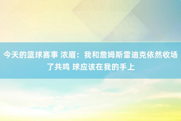 今天的篮球赛事 浓眉：我和詹姆斯雷迪克依然收场了共鸣 球应该在我的手上