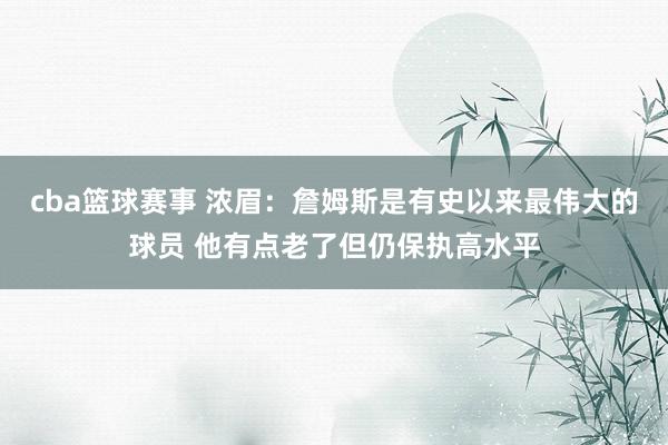 cba篮球赛事 浓眉：詹姆斯是有史以来最伟大的球员 他有点老了但仍保执高水平