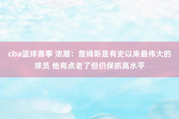 cba篮球赛事 浓眉：詹姆斯是有史以来最伟大的球员 他有点老了但仍保抓高水平