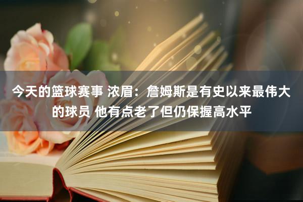 今天的篮球赛事 浓眉：詹姆斯是有史以来最伟大的球员 他有点老了但仍保握高水平