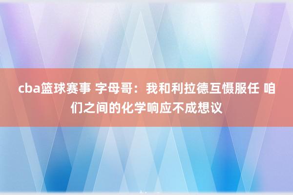 cba篮球赛事 字母哥：我和利拉德互慑服任 咱们之间的化学响应不成想议