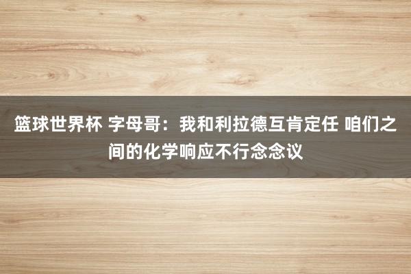 篮球世界杯 字母哥：我和利拉德互肯定任 咱们之间的化学响应不行念念议