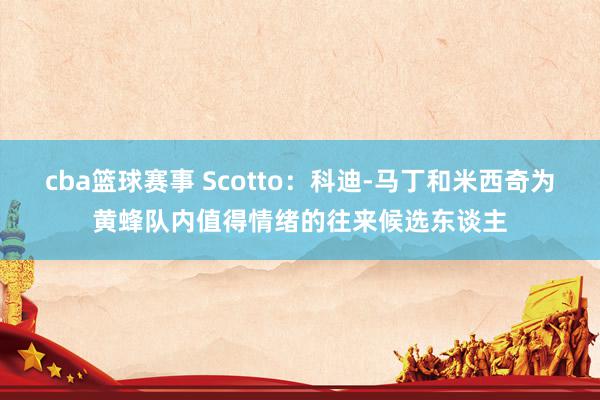 cba篮球赛事 Scotto：科迪-马丁和米西奇为黄蜂队内值得情绪的往来候选东谈主