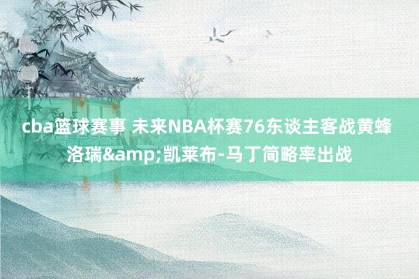 cba篮球赛事 未来NBA杯赛76东谈主客战黄蜂 洛瑞&凯莱布-马丁简略率出战