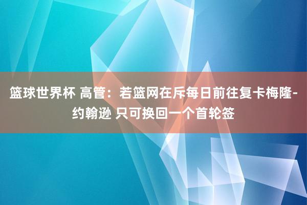 篮球世界杯 高管：若篮网在斥每日前往复卡梅隆-约翰逊 只可换回一个首轮签